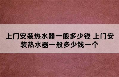 上门安装热水器一般多少钱 上门安装热水器一般多少钱一个